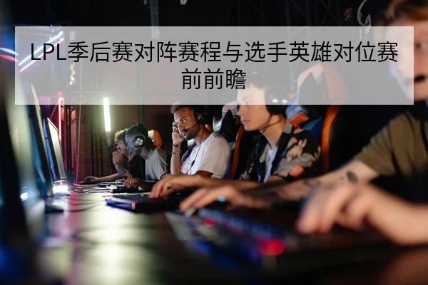 LPL季后赛对阵赛程与选手英雄对位赛前前瞻
