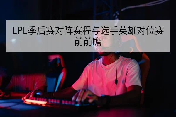 LPL季后赛对阵赛程与选手英雄对位赛前前瞻