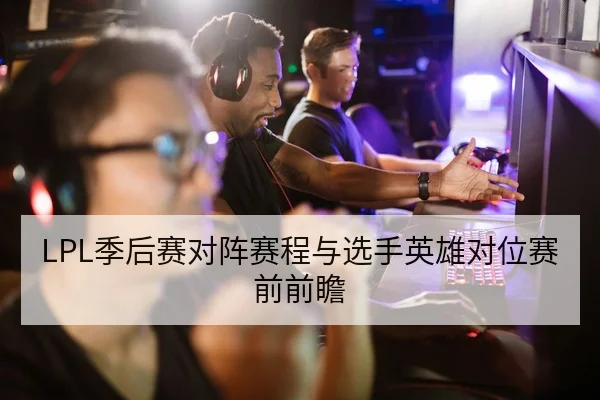 LPL季后赛对阵赛程与选手英雄对位赛前前瞻